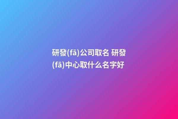 研發(fā)公司取名 研發(fā)中心取什么名字好-第1張-公司起名-玄機派